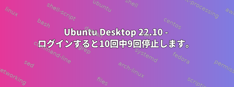 Ubuntu Desktop 22.10 - ログインすると10回中9回停止します。