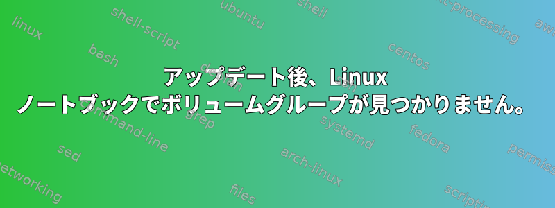 アップデート後、Linux ノートブックでボリュームグループが見つかりません。