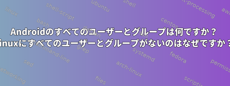 Androidのすべてのユーザーとグループは何ですか？ Linuxにすべてのユーザーとグループがないのはなぜですか？