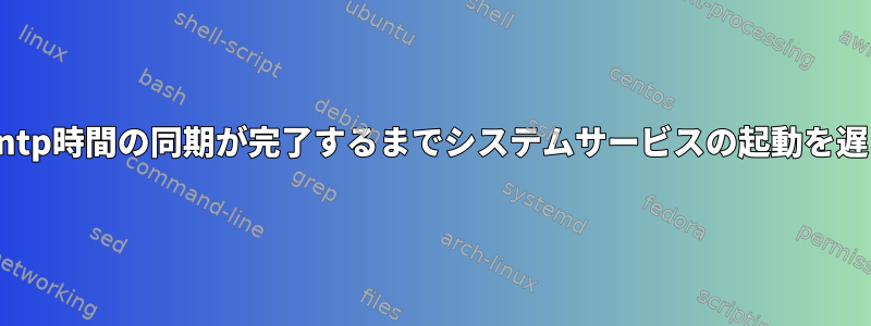 ネットワークとntp時間の同期が完了するまでシステムサービスの起動を遅らせる方法は？