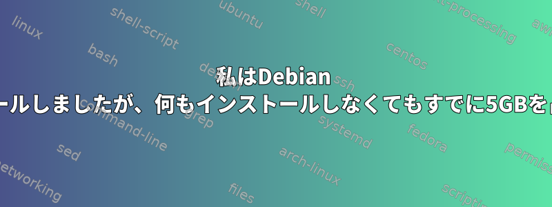 私はDebian VMをインストールしましたが、何もインストールしなくてもすでに5GBを占めています。