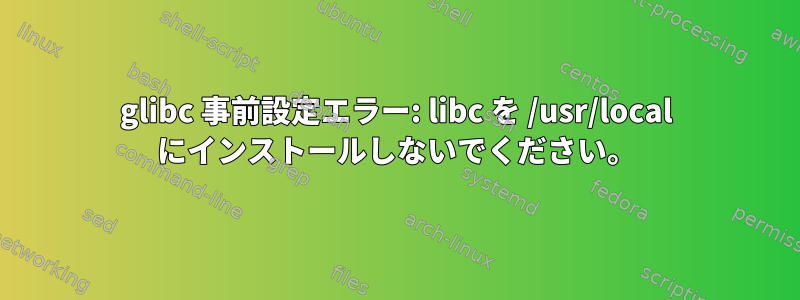 glibc 事前設定エラー: libc を /usr/local にインストールしないでください。