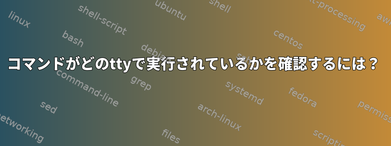 コマンドがどのttyで実行されているかを確認するには？