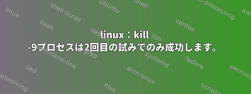 linux：kill -9プロセスは2回目の試みでのみ成功します。