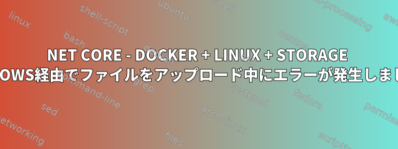 NET CORE - DOCKER + LINUX + STORAGE WINDOWS経由でファイルをアップロード中にエラーが発生しました。