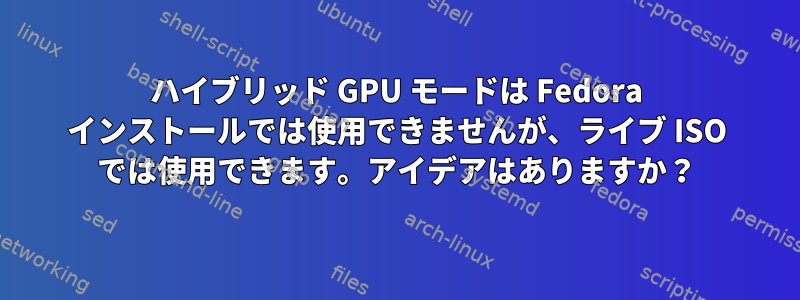 ハイブリッド GPU モードは Fedora インストールでは使用できませんが、ライブ ISO では使用できます。アイデアはありますか？