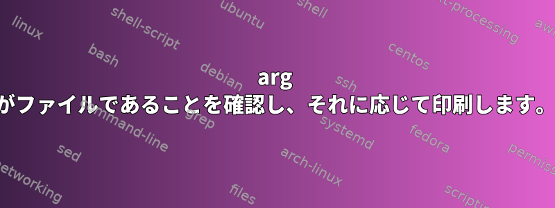 arg がファイルであることを確認し、それに応じて印刷します。