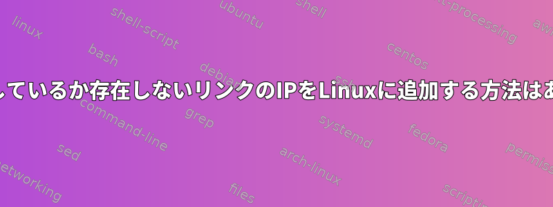 現在ダウンしているか存在しないリンクのIPをLinuxに追加する方法はありますか？