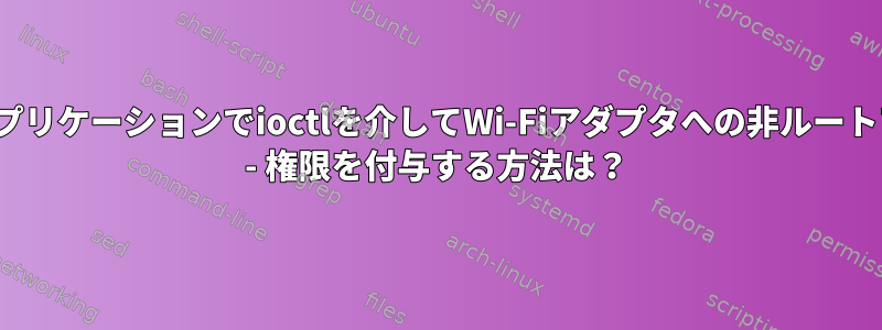 Linuxアプリケーションでioctlを介してWi-Fiアダプタへの非ルートアクセス - 権限を付与する方法は？