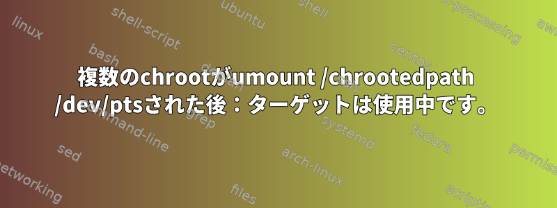 複数のchrootがumount /chrootedpath /dev/ptsされた後：ターゲットは使用中です。