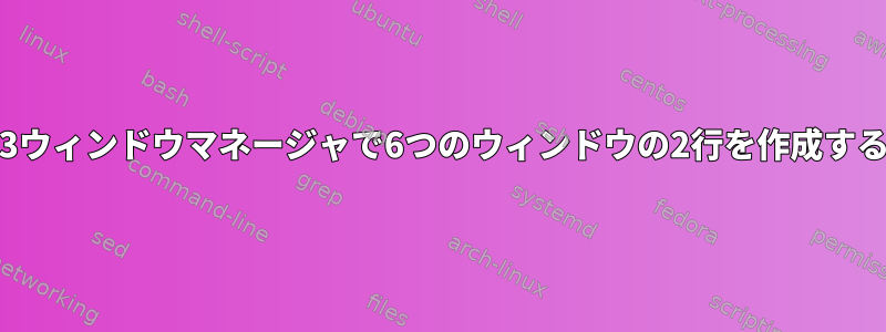 i3ウィンドウマネージャで6つのウィンドウの2行を作成する