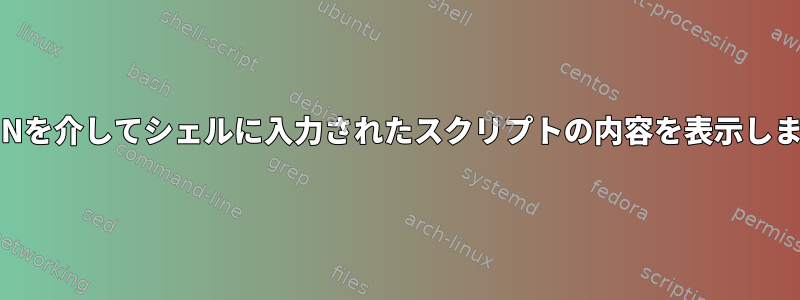 STDINを介してシェルに入力されたスクリプトの内容を表示します。