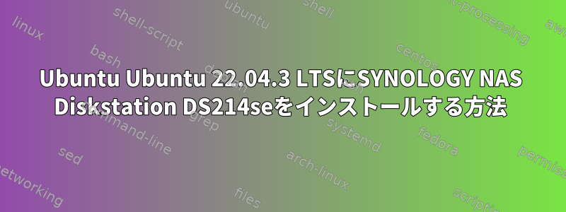 Ubuntu Ubuntu 22.04.3 LTSにSYNOLOGY NAS Diskstation DS214seをインストールする方法