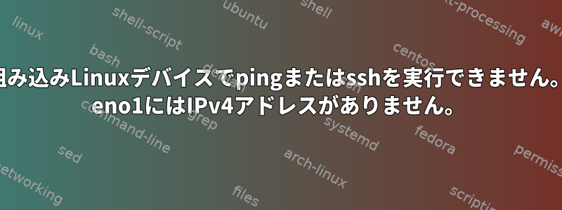 組み込みLinuxデバイスでpingまたはsshを実行できません。 eno1にはIPv4アドレスがありません。