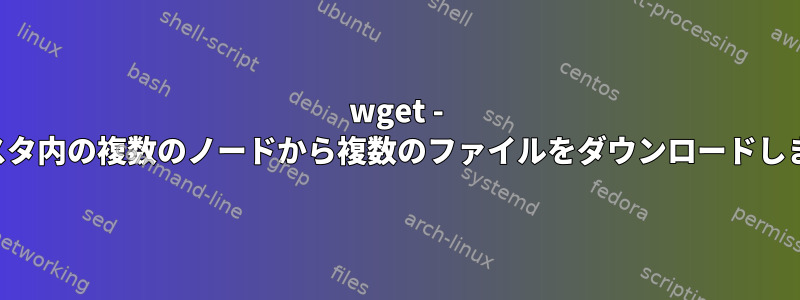 wget - クラスタ内の複数のノードから複数のファイルをダウンロードします。