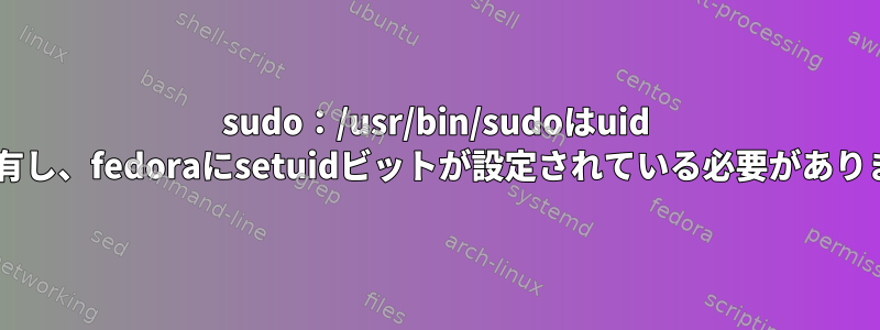 sudo：/usr/bin/sudoはuid 0が所有し、fedoraにsetuidビットが設定されている必要があります。