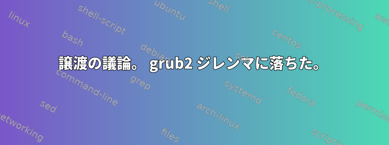 譲渡の議論。 grub2 ジレンマに落ちた。