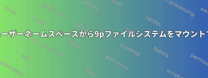 権限のないユーザーネームスペースから9pファイルシステムをマウントする方法は？