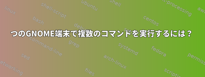 1つのGNOME端末で複数のコマンドを実行するには？