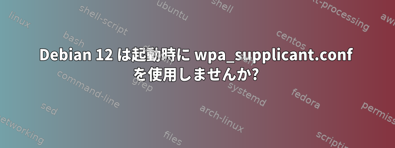 Debian 12 は起動時に wpa_supplicant.conf を使用しませんか?