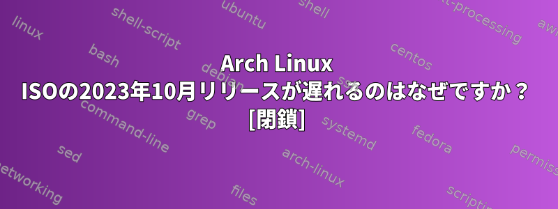 Arch Linux ISOの2023年10月リリースが遅れるのはなぜですか？ [閉鎖]