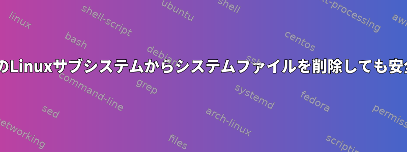 WindowsのLinuxサブシステムからシステムファイルを削除しても安全ですか？