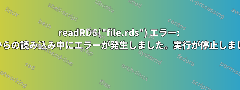 readRDS("file.rds") エラー: 接続からの読み込み中にエラーが発生しました。実行が停止しました。