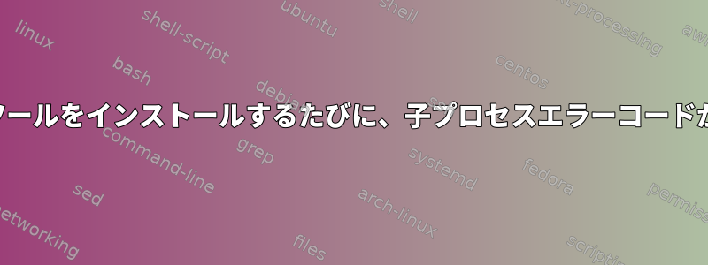 あらゆる種類のツールをインストールするたびに、子プロセスエラーコードが表示されます。