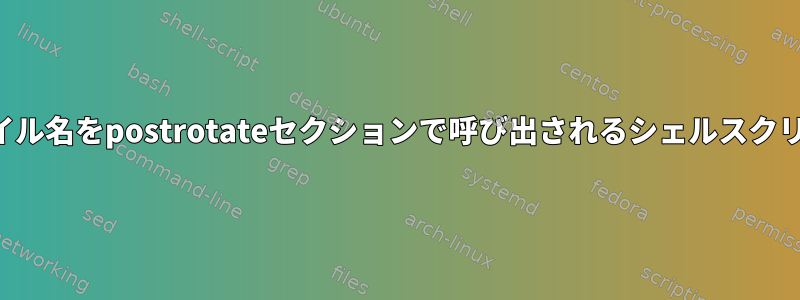 生成されたファイル名をpostrotateセクションで呼び出されるシェルスクリプトに渡す方法