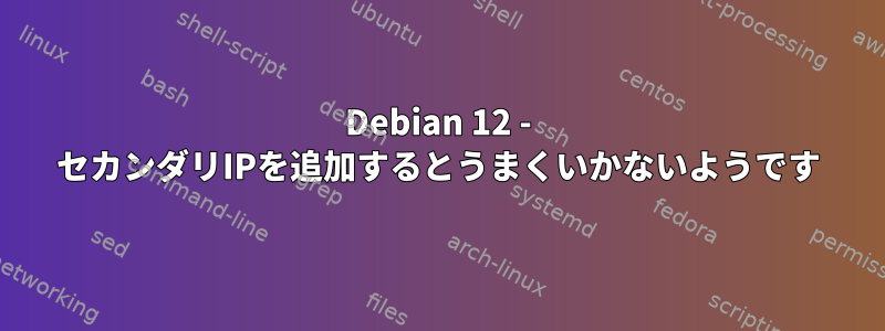 Debian 12 - セカンダリIPを追加するとうまくいかないようです