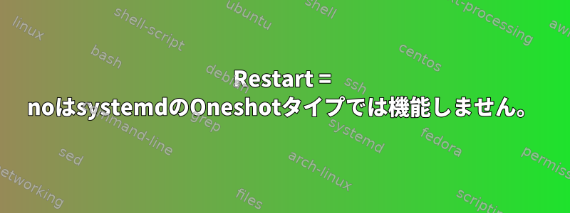 Restart = noはsystemdのOneshotタイプでは機能しません。