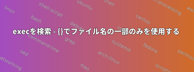 execを検索 - {}でファイル名の一部のみを使用する