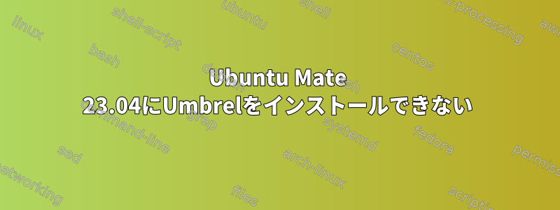 Ubuntu Mate 23.04にUmbrelをインストールできない