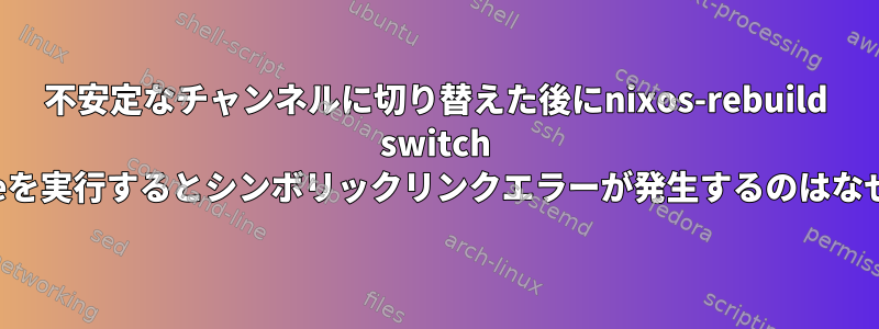 不安定なチャンネルに切り替えた後にnixos-rebuild switch --upgradeを実行するとシンボリックリンクエラーが発生するのはなぜですか？