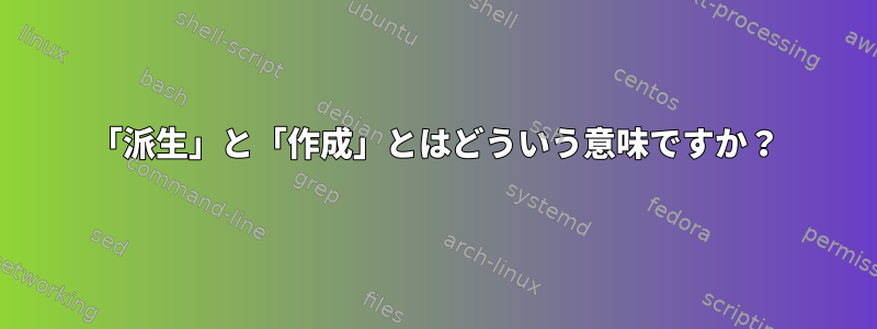 「派生」と「作成」とはどういう意味ですか？