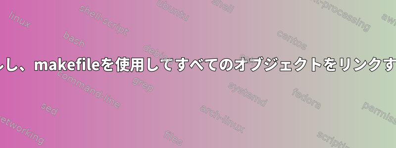 各cファイルを個別にコンパイルし、makefileを使用してすべてのオブジェクトをリンクするにはどうすればよいですか？