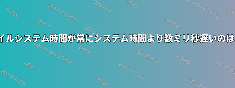 Linuxのファイルシステム時間が常にシステム時間より数ミリ秒遅いのはなぜですか？