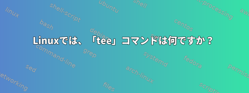 Linuxでは、「tee」コマンドは何ですか？