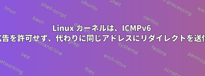 Linux カーネルは、ICMPv6 ルーター広告を許可せず、代わりに同じアドレスにリダイレクトを送信します。