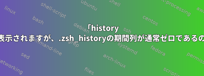 「history -D」コマンドが表示されますが、.zsh_historyの期間列が通常ゼロであるのはなぜですか？