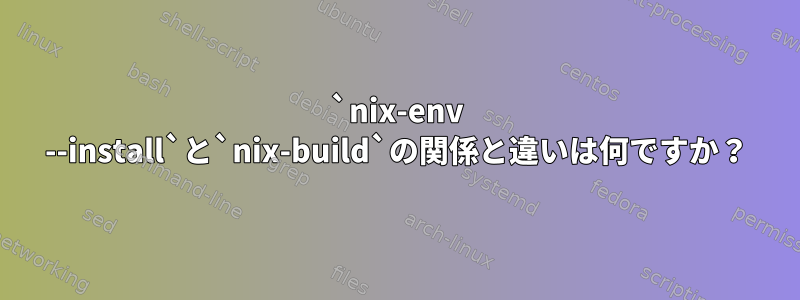 `nix-env --install`と`nix-build`の関係と違いは何ですか？