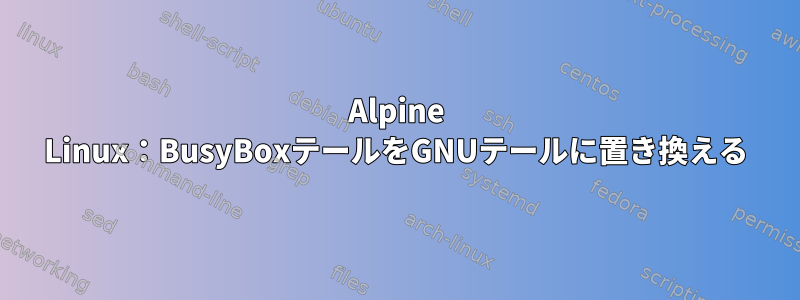 Alpine Linux：BusyBoxテールをGNUテールに置き換える