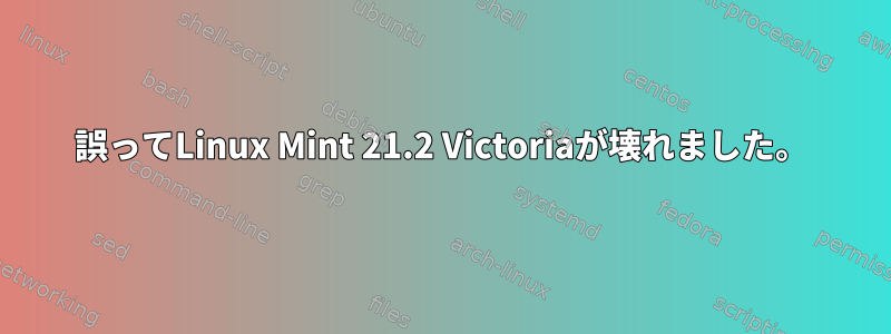 誤ってLinux Mint 21.2 Victoriaが壊れました。