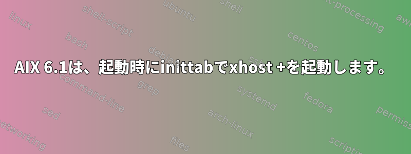 AIX 6.1は、起動時にinittabでxhost +を起動します。