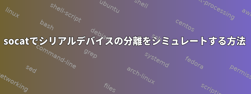 socatでシリアルデバイスの分離をシミュレートする方法