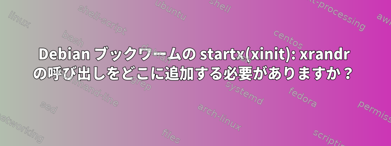 Debian ブックワームの startx(xinit): xrandr の呼び出しをどこに追加する必要がありますか？