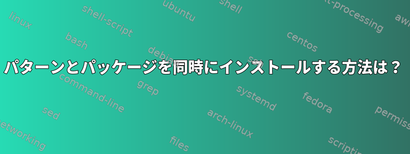 パターンとパッケージを同時にインストールする方法は？