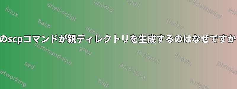 このscpコマンドが親ディレクトリを生成するのはなぜですか？