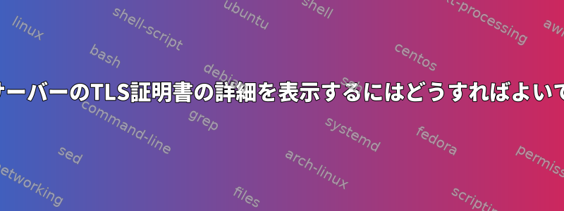 端末にサーバーのTLS証明書の詳細を表示するにはどうすればよいですか？