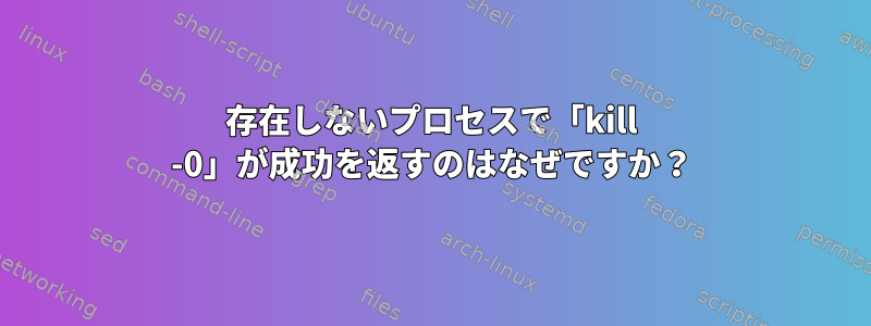 存在しないプロセスで「kill -0」が成功を返すのはなぜですか？